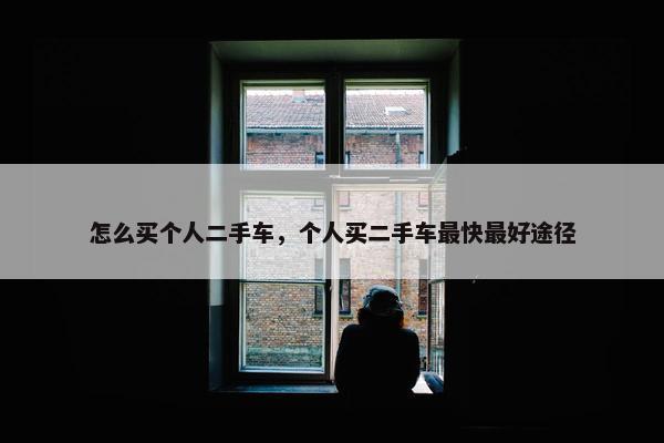 怎么买个人二手车，个人买二手车最快最好途径