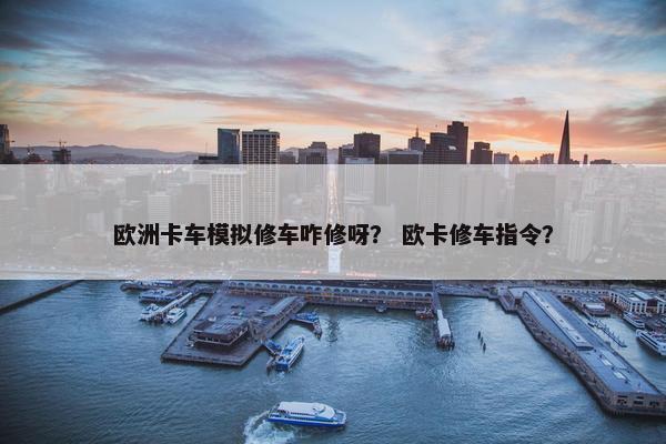 欧洲卡车模拟修车咋修呀？ 欧卡修车指令？
