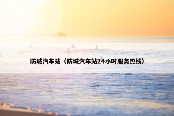 防城汽车站（防城汽车站24小时服务热线）
