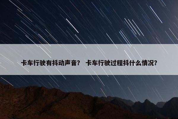 卡车行驶有抖动声音？ 卡车行驶过程抖什么情况？