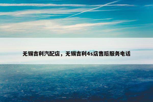 无锡吉利汽配店，无锡吉利4s店售后服务电话