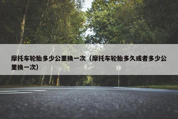 摩托车轮胎多少公里换一次（摩托车轮胎多久或者多少公里换一次）