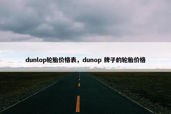 dunlop轮胎价格表，dunop 牌子的轮胎价格