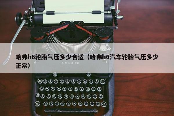 哈弗h6轮胎气压多少合适（哈弗h6汽车轮胎气压多少正常）