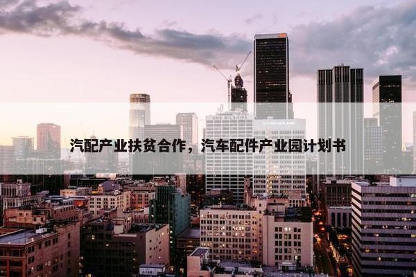 汽配产业扶贫合作，汽车配件产业园计划书