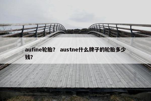 aufine轮胎？ austne什么牌子的轮胎多少钱？