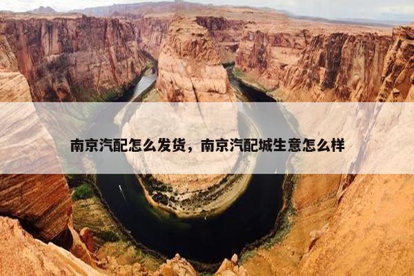 南京汽配怎么发货，南京汽配城生意怎么样