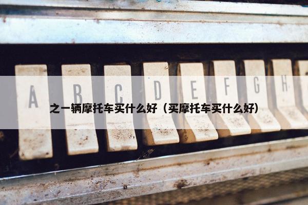 之一辆摩托车买什么好（买摩托车买什么好）