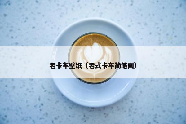 老卡车壁纸（老式卡车简笔画）