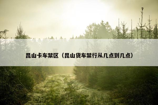 昆山卡车禁区（昆山货车禁行从几点到几点）