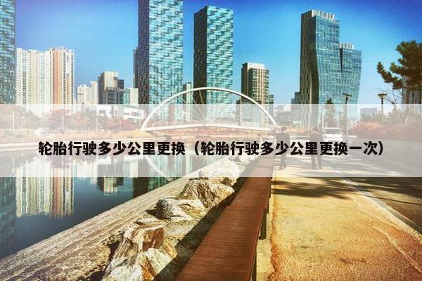 轮胎行驶多少公里更换（轮胎行驶多少公里更换一次）