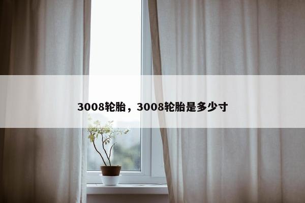 3008轮胎，3008轮胎是多少寸