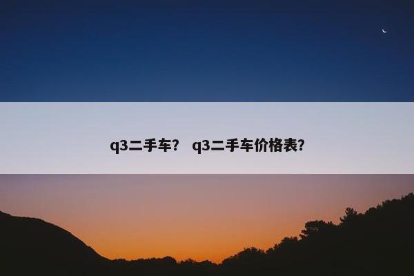 q3二手车？ q3二手车价格表？