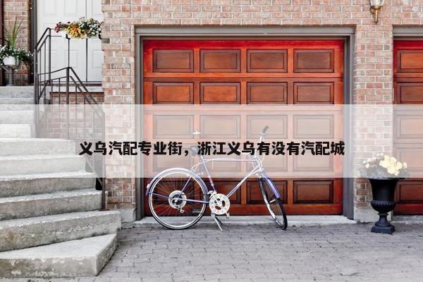 义乌汽配专业街，浙江义乌有没有汽配城