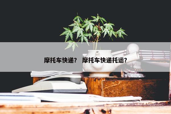 摩托车快递？ 摩托车快递托运？