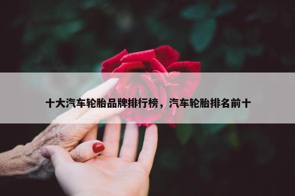 十大汽车轮胎品牌排行榜，汽车轮胎排名前十