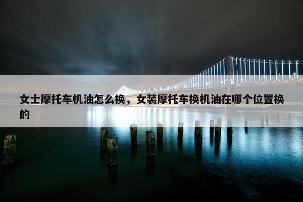 女士摩托车机油怎么换，女装摩托车换机油在哪个位置换的