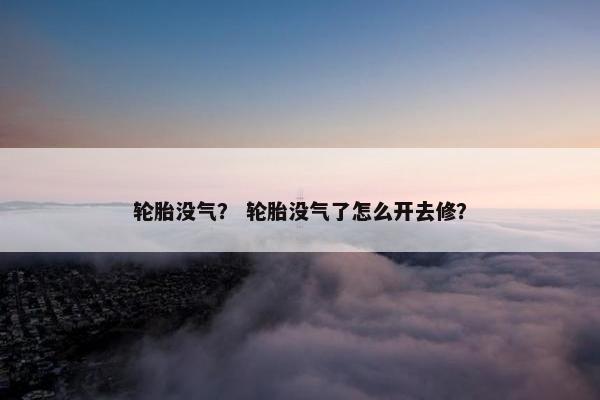 轮胎没气？ 轮胎没气了怎么开去修？