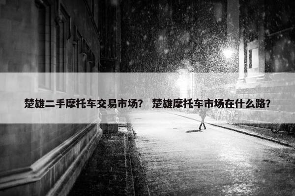 楚雄二手摩托车交易市场？ 楚雄摩托车市场在什么路？