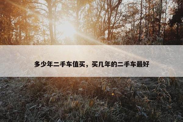 多少年二手车值买，买几年的二手车最好