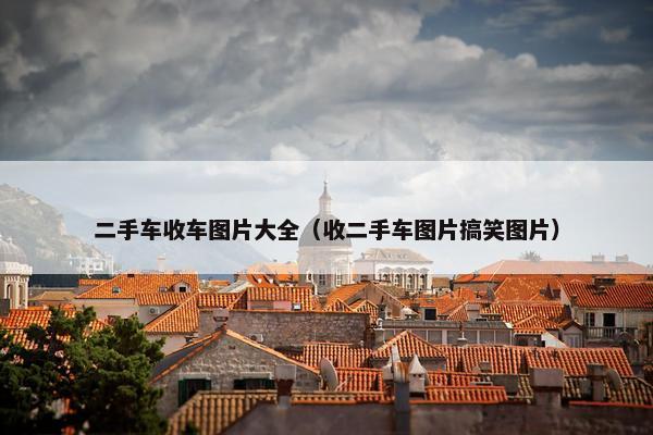 二手车收车图片大全（收二手车图片搞笑图片）