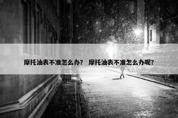 摩托油表不准怎么办？ 摩托油表不准怎么办呢？