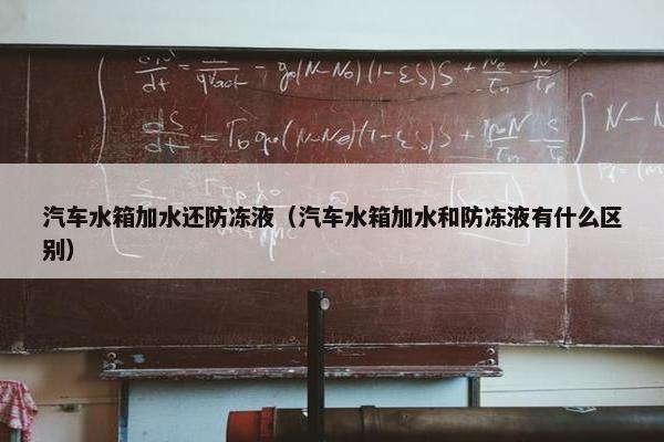 汽车水箱加水还防冻液（汽车水箱加水和防冻液有什么区别）