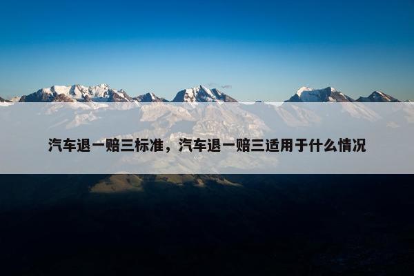 汽车退一赔三标准，汽车退一赔三适用于什么情况
