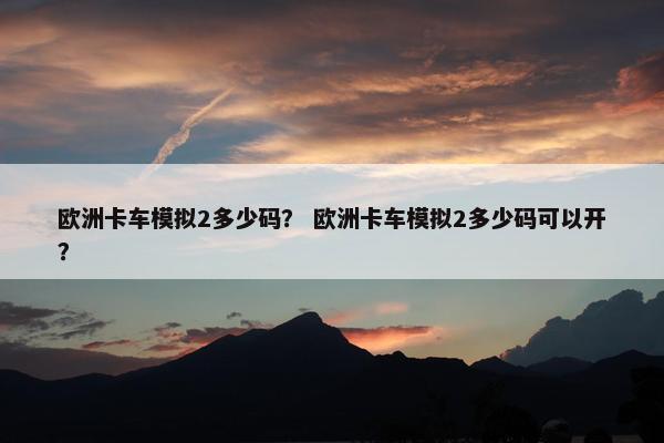 欧洲卡车模拟2多少码？ 欧洲卡车模拟2多少码可以开？