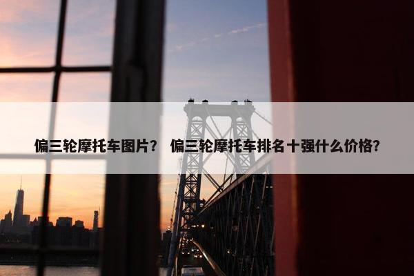 偏三轮摩托车图片？ 偏三轮摩托车排名十强什么价格？