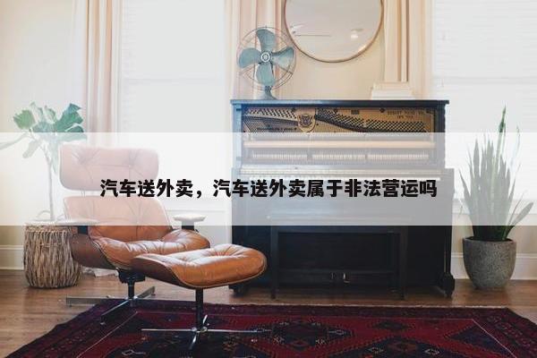 汽车送外卖，汽车送外卖属于非法营运吗