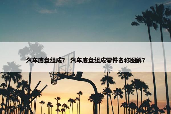 汽车底盘组成？ 汽车底盘组成零件名称图解？