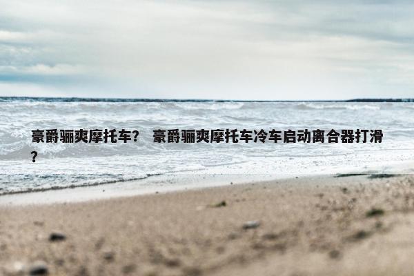 豪爵骊爽摩托车？ 豪爵骊爽摩托车冷车启动离合器打滑？