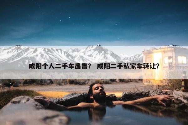 咸阳个人二手车出售？ 咸阳二手私家车转让？