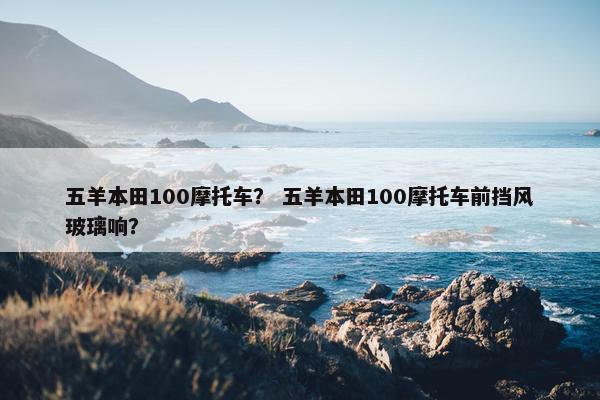 五羊本田100摩托车？ 五羊本田100摩托车前挡风玻璃响？