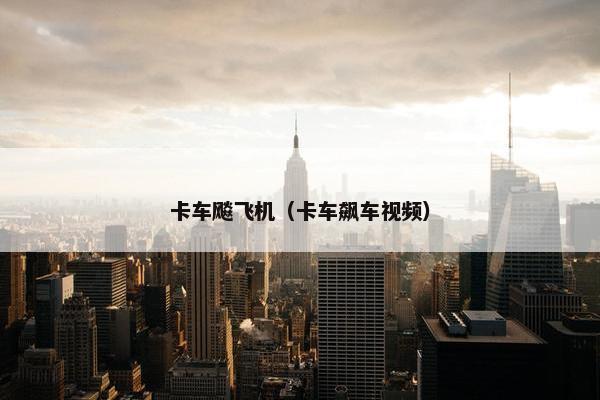 卡车飚飞机（卡车飙车视频）