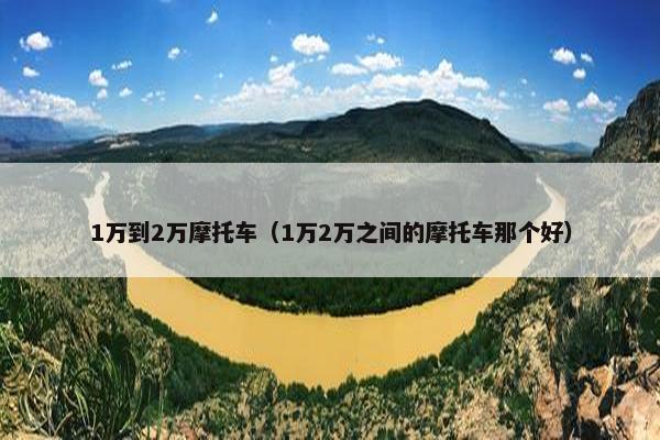 1万到2万摩托车（1万2万之间的摩托车那个好）