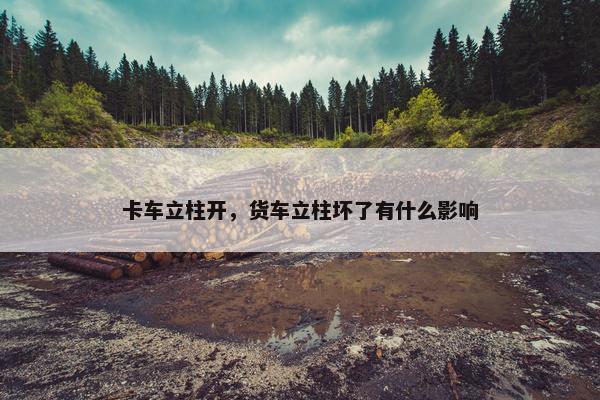 卡车立柱开，货车立柱坏了有什么影响