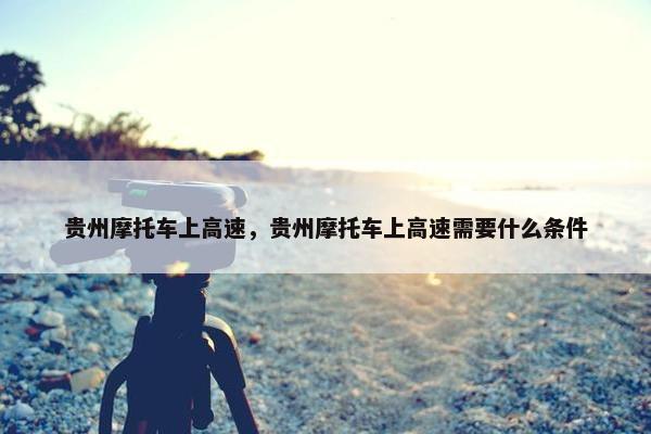 贵州摩托车上高速，贵州摩托车上高速需要什么条件