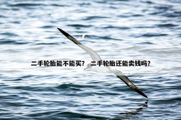 二手轮胎能不能买？ 二手轮胎还能卖钱吗？