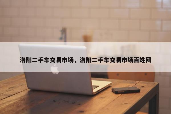 洛阳二手车交易市场，洛阳二手车交易市场百姓网