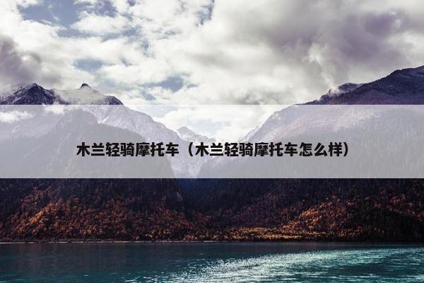 木兰轻骑摩托车（木兰轻骑摩托车怎么样）