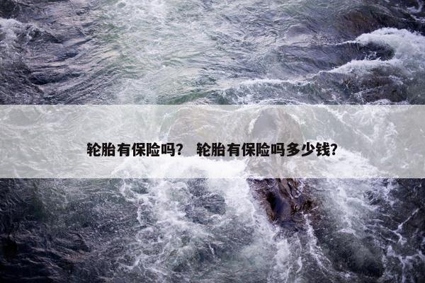 轮胎有保险吗？ 轮胎有保险吗多少钱？