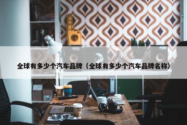 全球有多少个汽车品牌（全球有多少个汽车品牌名称）