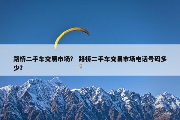 路桥二手车交易市场？ 路桥二手车交易市场电话号码多少？