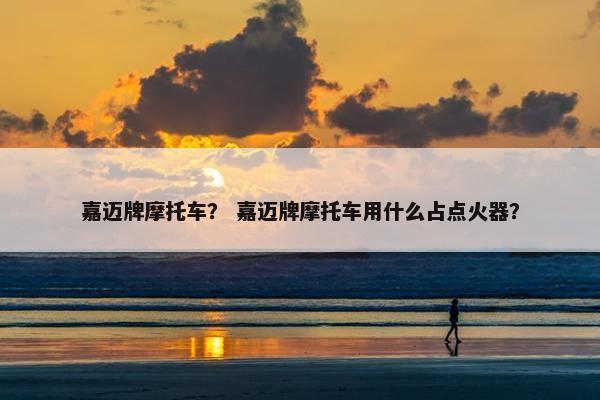 嘉迈牌摩托车？ 嘉迈牌摩托车用什么占点火器？