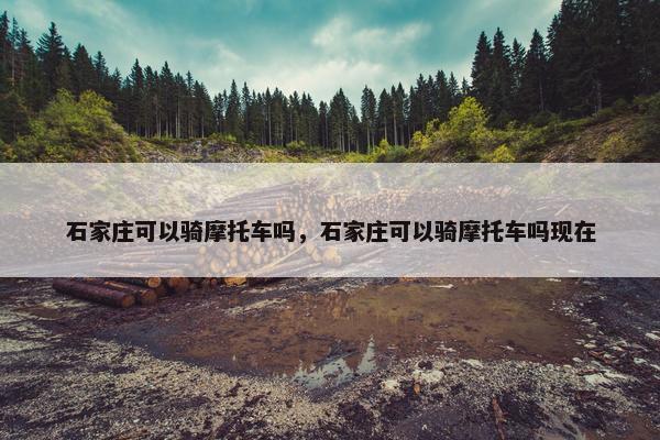 石家庄可以骑摩托车吗，石家庄可以骑摩托车吗现在