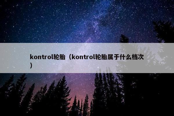 kontrol轮胎（kontrol轮胎属于什么档次）