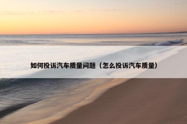 如何投诉汽车质量问题（怎么投诉汽车质量）