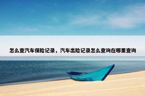 怎么查汽车保险记录，汽车出险记录怎么查询在哪里查询